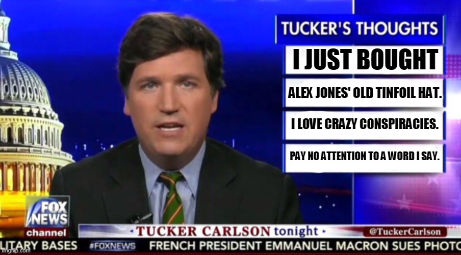 Ole Tucker has gone completely round the bend. He just keeps getting worse and worse. | I JUST BOUGHT; ALEX JONES' OLD TINFOIL HAT. I LOVE CRAZY CONSPIRACIES. PAY NO ATTENTION TO A WORD I SAY. | image tagged in tucker carlson,nuts,crazy,insane,tinfoil hat,weirdo | made w/ Imgflip meme maker