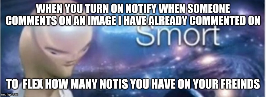SMORT | WHEN YOU TURN ON NOTIFY WHEN SOMEONE COMMENTS ON AN IMAGE I HAVE ALREADY COMMENTED ON; TO  FLEX HOW MANY NOTIS YOU HAVE ON YOUR FREINDS | image tagged in meme man smort | made w/ Imgflip meme maker