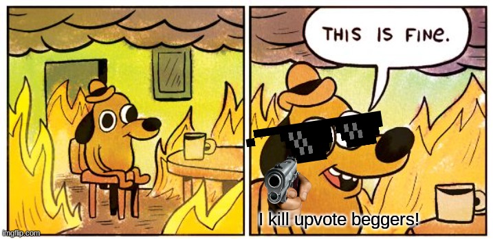 This Is Fine | I kill upvote beggers! | image tagged in memes,this is fine | made w/ Imgflip meme maker