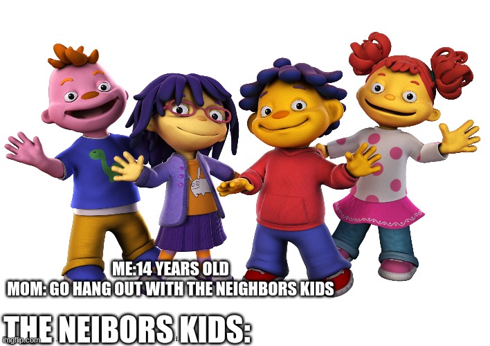 The neighbors kids | ME:14 YEARS OLD
MOM: GO HANG OUT WITH THE NEIGHBORS KIDS; THE NEIBORS KIDS: | image tagged in funny,kids,idiots,lol | made w/ Imgflip meme maker