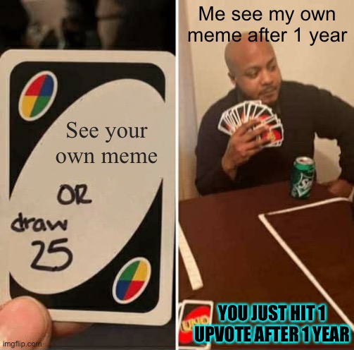 True story | Me see my own meme after 1 year; See your own meme; YOU JUST HIT 1 UPVOTE AFTER 1 YEAR | image tagged in memes,uno draw 25 cards | made w/ Imgflip meme maker