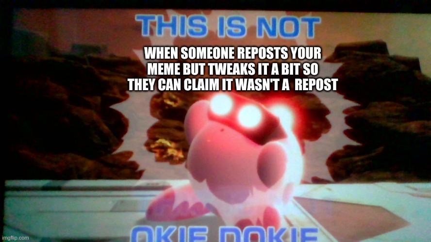 Okie Dokie NOT | WHEN SOMEONE REPOSTS YOUR MEME BUT TWEAKS IT A BIT SO THEY CAN CLAIM IT WASN'T A  REPOST | image tagged in kirby,this is not okie dokie,sadness | made w/ Imgflip meme maker