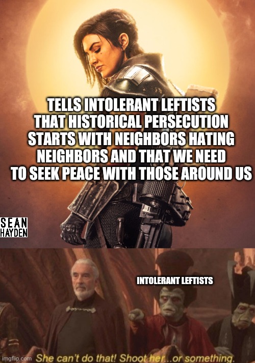 Disney Leftists | TELLS INTOLERANT LEFTISTS THAT HISTORICAL PERSECUTION STARTS WITH NEIGHBORS HATING NEIGHBORS AND THAT WE NEED TO SEEK PEACE WITH THOSE AROUND US; INTOLERANT LEFTISTS | image tagged in gina | made w/ Imgflip meme maker
