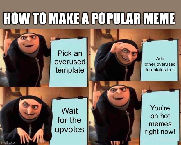 Gru's Plan Meme | HOW TO MAKE A POPULAR MEME; Pick an overused template; Add other overused templates to it; Wait for the upvotes; You’re on hot memes right now! | image tagged in memes,gru's plan | made w/ Imgflip meme maker