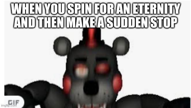 .. | WHEN YOU SPIN FOR AN ETERNITY AND THEN MAKE A SUDDEN STOP | image tagged in fnaf 6 | made w/ Imgflip meme maker