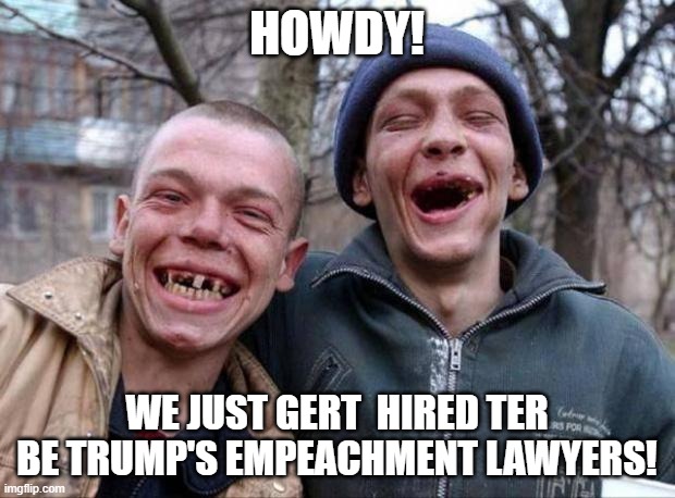 No teeth | HOWDY! WE JUST GERT  HIRED TER BE TRUMP'S EMPEACHMENT LAWYERS! | image tagged in no teeth | made w/ Imgflip meme maker