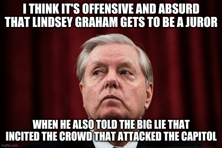You also interfered in the election when you called the Georgia Secretary of State - resign Lindsey | I THINK IT'S OFFENSIVE AND ABSURD THAT LINDSEY GRAHAM GETS TO BE A JUROR; WHEN HE ALSO TOLD THE BIG LIE THAT INCITED THE CROWD THAT ATTACKED THE CAPITOL | image tagged in lindsey graham,brad raffensperger,impeach trump,the big lie | made w/ Imgflip meme maker