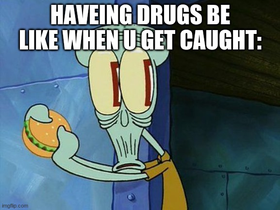 Oh shit Squidward | HAVEING DRUGS BE LIKE WHEN U GET CAUGHT: | image tagged in oh shit squidward | made w/ Imgflip meme maker