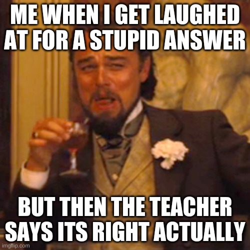 Laughing Leo | ME WHEN I GET LAUGHED AT FOR A STUPID ANSWER; BUT THEN THE TEACHER SAYS ITS RIGHT ACTUALLY | image tagged in memes,laughing leo | made w/ Imgflip meme maker