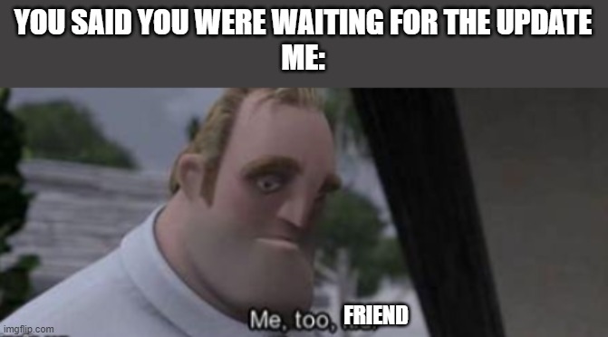 me too kid | YOU SAID YOU WERE WAITING FOR THE UPDATE
ME: FRIEND | image tagged in me too kid | made w/ Imgflip meme maker