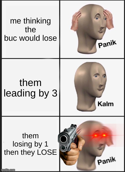 Panik Kalm Panik Meme | me thinking the buc would lose; them leading by 3; them losing by 1 then they LOSE | image tagged in memes,panik kalm panik | made w/ Imgflip meme maker