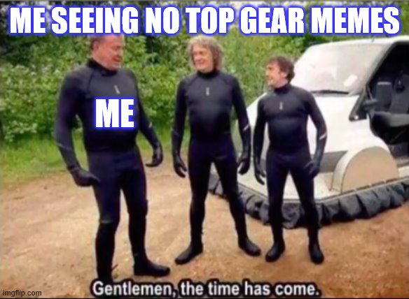 tonight on top gear i post a meme richard upvotes and james downvotes a good meme | ME SEEING NO TOP GEAR MEMES; ME | image tagged in gentlemen the time has come | made w/ Imgflip meme maker