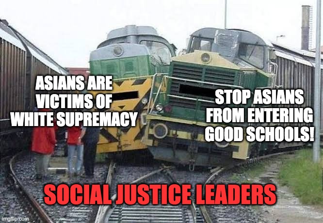 Asians are victims of white supremacy; stop asians from entering good schools!; social justice leaders | ASIANS ARE VICTIMS OF WHITE SUPREMACY; STOP ASIANS FROM ENTERING GOOD SCHOOLS! SOCIAL JUSTICE LEADERS | image tagged in train wreck,social justice,social justice warrior,social justice warriors,asians,woke | made w/ Imgflip meme maker