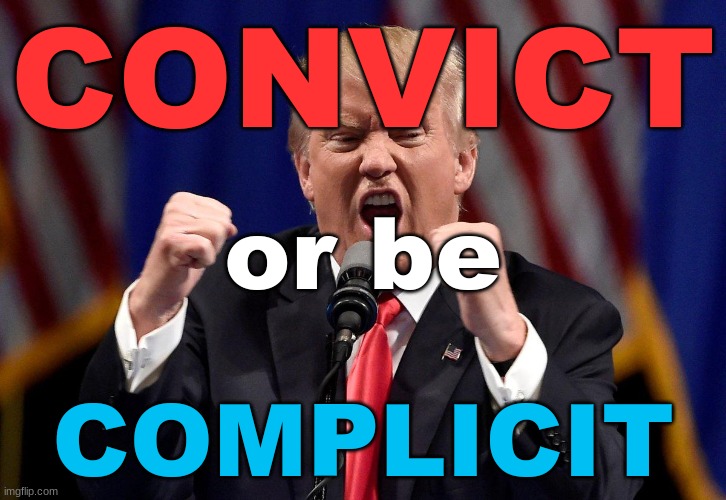 Convict or Be Complicit | CONVICT; or be; COMPLICIT | image tagged in angry donald trump | made w/ Imgflip meme maker