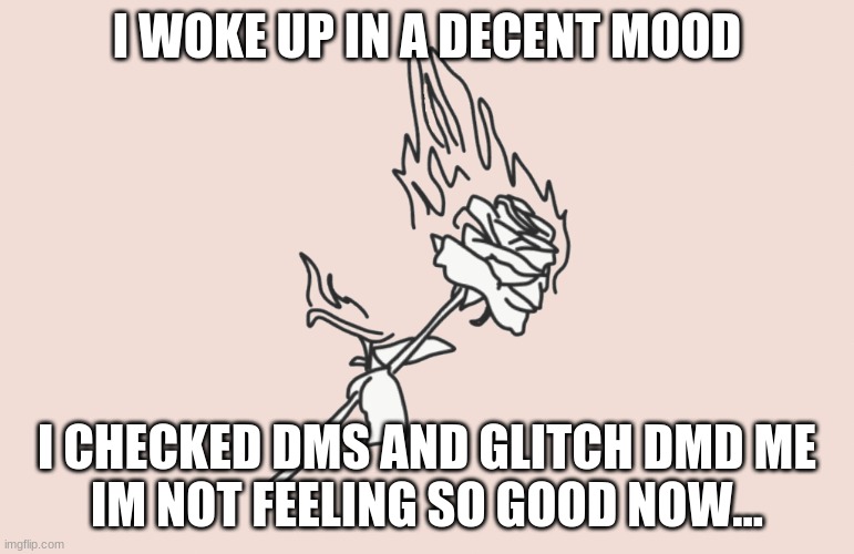 burning rose | I WOKE UP IN A DECENT MOOD; I CHECKED DMS AND GLITCH DMD ME
IM NOT FEELING SO GOOD NOW... | image tagged in burning rose | made w/ Imgflip meme maker