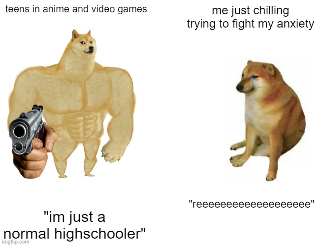 Buff Doge vs. Cheems | teens in anime and video games; me just chilling trying to fight my anxiety; "reeeeeeeeeeeeeeeeeee"; "im just a normal highschooler" | image tagged in memes,buff doge vs cheems | made w/ Imgflip meme maker