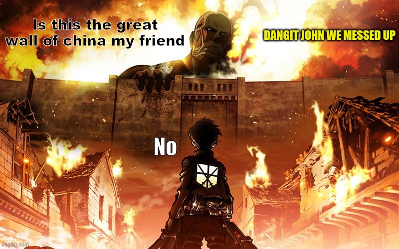 China be prepared | Is this the great wall of china my friend; DANGIT JOHN WE MESSED UP; No | image tagged in attack on titan | made w/ Imgflip meme maker