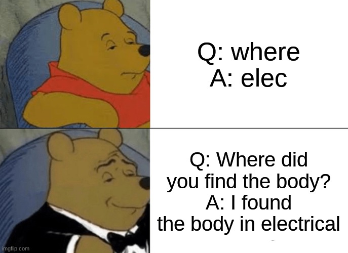 sus | Q: where
A: elec; Q: Where did you find the body?
A: I found the body in electrical | image tagged in memes,tuxedo winnie the pooh | made w/ Imgflip meme maker