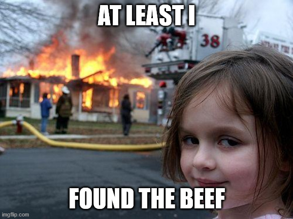 when trying to find the beef | AT LEAST I; FOUND THE BEEF | image tagged in memes,disaster girl | made w/ Imgflip meme maker