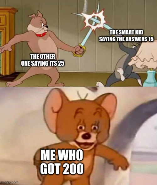 Tom and Jerry swordfight | THE SMART KID SAYING THE ANSWERS 15; THE OTHER ONE SAYING ITS 25; ME WHO GOT 200 | image tagged in tom and jerry swordfight | made w/ Imgflip meme maker