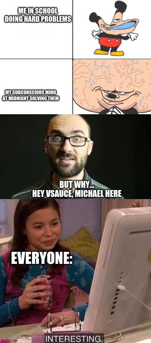 Don't Ask Me Why I Made This | ME IN SCHOOL DOING HARD PROBLEMS; MY SUBCONSCIOUS MIND AT MIDNIGHT SOLVING THEM; BUT WHY...
HEY VSAUCE, MICHAEL HERE; EVERYONE: | image tagged in big brain mokey,hey vsauce michael here,icarly interesting | made w/ Imgflip meme maker