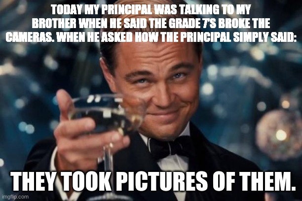 Respect earned. | TODAY MY PRINCIPAL WAS TALKING TO MY BROTHER WHEN HE SAID THE GRADE 7'S BROKE THE CAMERAS. WHEN HE ASKED HOW THE PRINCIPAL SIMPLY SAID:; THEY TOOK PICTURES OF THEM. | image tagged in memes,leonardo dicaprio cheers | made w/ Imgflip meme maker