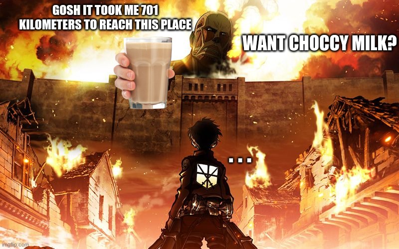 Attack On Titan | GOSH IT TOOK ME 701 KILOMETERS TO REACH THIS PLACE; WANT CHOCCY MILK? . . . | image tagged in attack on titan | made w/ Imgflip meme maker
