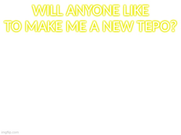 Blank White Template | WILL ANYONE LIKE TO MAKE ME A NEW TEPO? | image tagged in blank white template | made w/ Imgflip meme maker