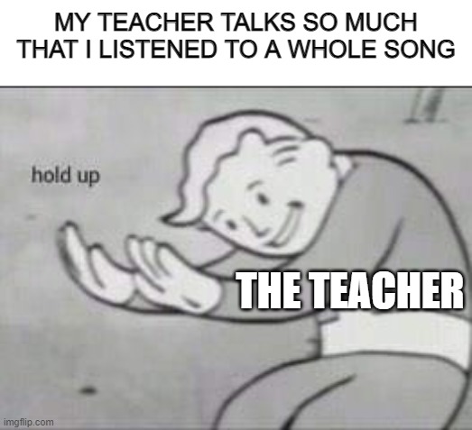 Hold up | MY TEACHER TALKS SO MUCH THAT I LISTENED TO A WHOLE SONG; THE TEACHER | image tagged in fallout hold up | made w/ Imgflip meme maker