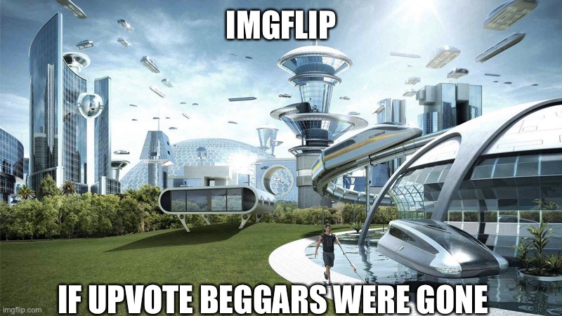 What a nice world | IMGFLIP; IF UPVOTE BEGGARS WERE GONE | image tagged in the future world if,funny,memes,imgflip | made w/ Imgflip meme maker