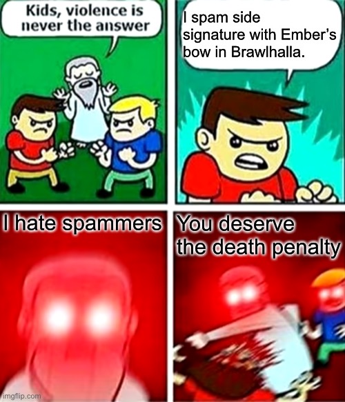 I hate spammers. | I spam side signature with Ember’s bow in Brawlhalla. I hate spammers; You deserve the death penalty | image tagged in kids violence is never the answer | made w/ Imgflip meme maker