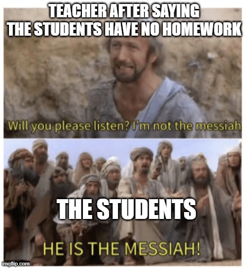 HE IS THE MESSIAH | TEACHER AFTER SAYING THE STUDENTS HAVE NO HOMEWORK; THE STUDENTS | image tagged in he is the messiah | made w/ Imgflip meme maker