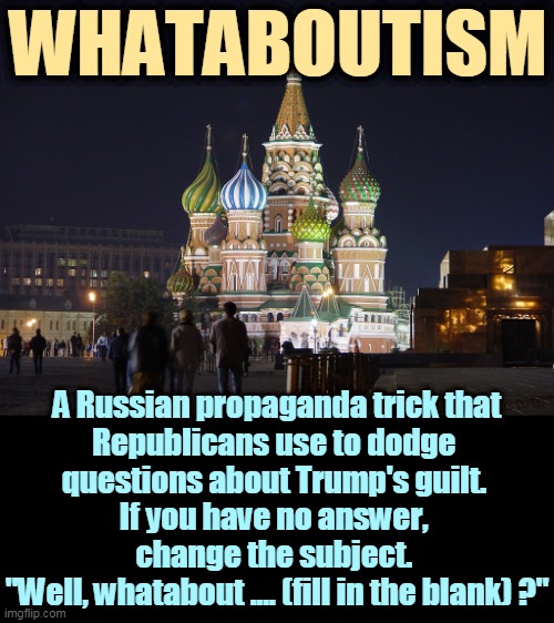 Republicans can't defend Trump, but they're afraid of Trumptard voters. So they dodge and weave and blow smoke. | WHATABOUTISM; A Russian propaganda trick that
Republicans use to dodge 
questions about Trump's guilt. 
If you have no answer, 
change the subject. 
"Well, whatabout .... (fill in the blank) ?" | image tagged in moscow nights trump's favorite song,russian,debate,trick,republicans | made w/ Imgflip meme maker