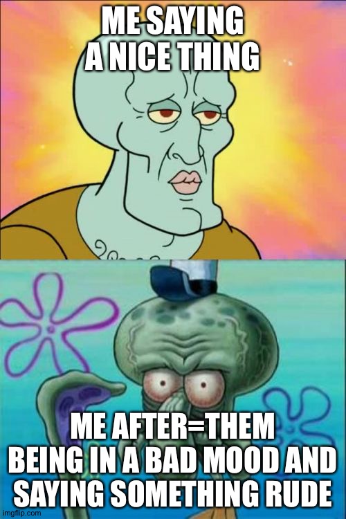 Oof | ME SAYING A NICE THING; ME AFTER=THEM BEING IN A BAD MOOD AND SAYING SOMETHING RUDE | image tagged in memes,squidward | made w/ Imgflip meme maker