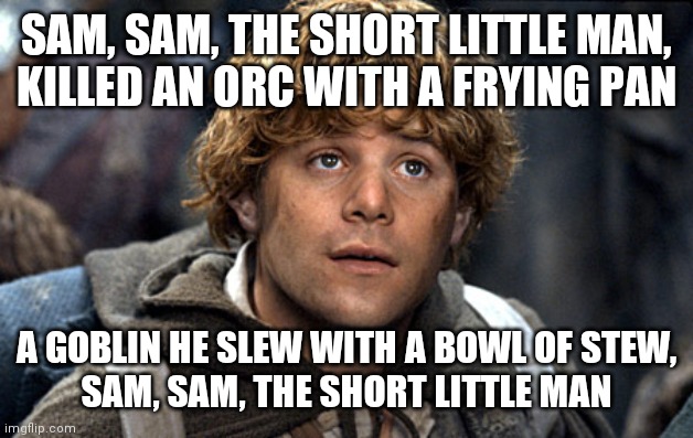 samwise | SAM, SAM, THE SHORT LITTLE MAN,
KILLED AN ORC WITH A FRYING PAN; A GOBLIN HE SLEW WITH A BOWL OF STEW,
SAM, SAM, THE SHORT LITTLE MAN | image tagged in samwise | made w/ Imgflip meme maker