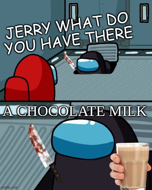 Black sus | JERRY WHAT DO YOU HAVE THERE; A CHOCOLATE MILK | image tagged in impostor of the vent | made w/ Imgflip meme maker