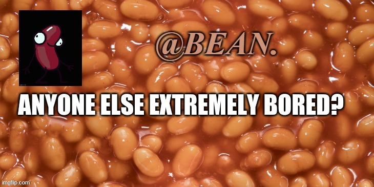 Bored | ANYONE ELSE EXTREMELY BORED? | image tagged in bean announcement | made w/ Imgflip meme maker