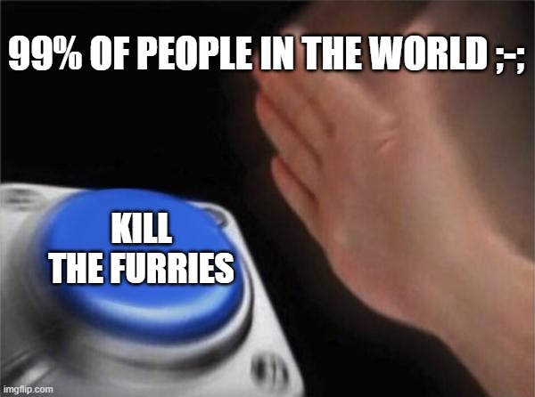 Sadly it's true | 99% OF PEOPLE IN THE WORLD ;-;; KILL THE FURRIES | image tagged in memes,blank nut button | made w/ Imgflip meme maker