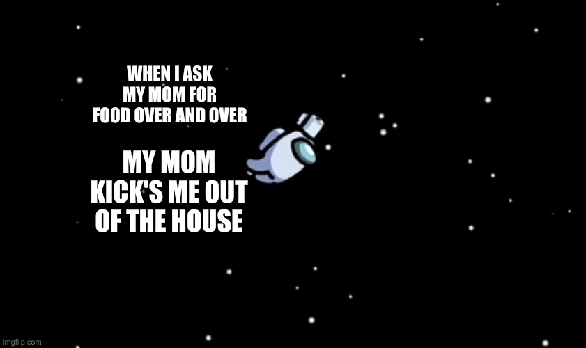 hi | WHEN I ASK MY MOM FOR FOOD OVER AND OVER; MY MOM KICK'S ME OUT OF THE HOUSE | image tagged in among us ejected | made w/ Imgflip meme maker