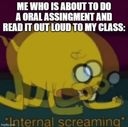 Jake The Dog Internal Screaming | ME WHO IS ABOUT TO DO A ORAL ASSINGMENT AND READ IT OUT LOUD TO MY CLASS: | image tagged in jake the dog internal screaming | made w/ Imgflip meme maker