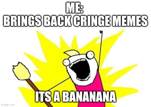 banannanannanannanannannanannananannannaannnannanann annannananananann | ME: 
BRINGS BACK CRINGE MEMES; ITS A BANANANA | image tagged in memes,x all the y | made w/ Imgflip meme maker