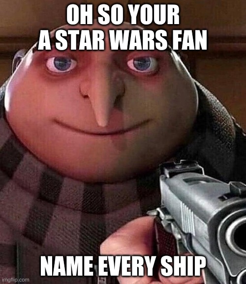 Gru pointing gun | OH SO YOUR A STAR WARS FAN; NAME EVERY SHIP | image tagged in gru pointing gun | made w/ Imgflip meme maker