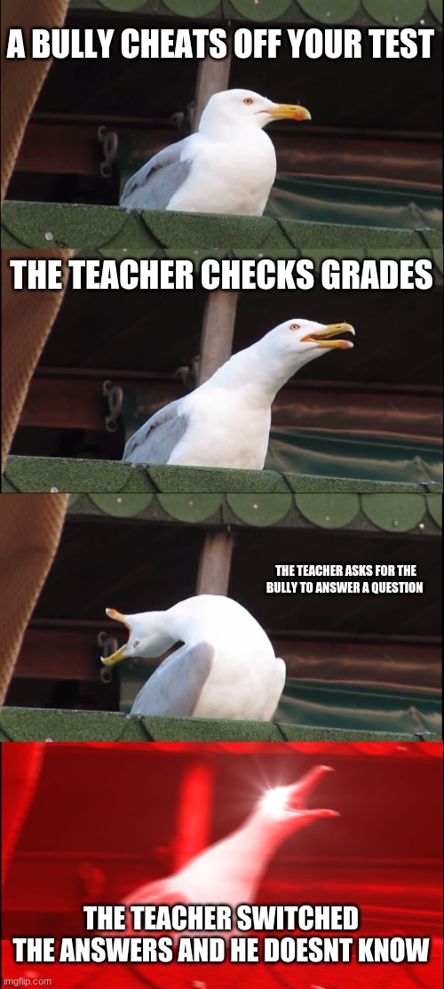 thats what u get bully | A BULLY CHEATS OFF YOUR TEST; THE TEACHER CHECKS GRADES; THE TEACHER ASKS FOR THE BULLY TO ANSWER A QUESTION; THE TEACHER SWITCHED THE ANSWERS AND HE DOESNT KNOW | image tagged in memes,inhaling seagull,this meme is inspired by dhar mann | made w/ Imgflip meme maker