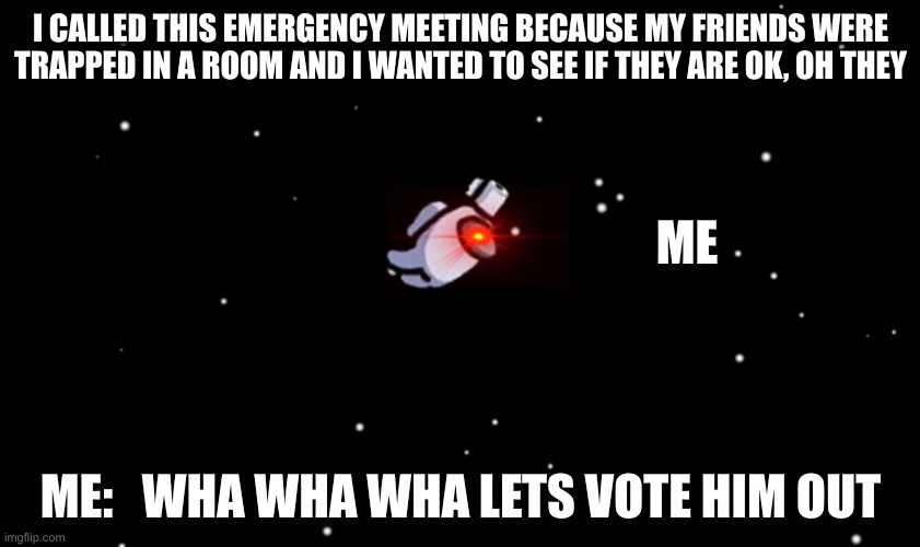 Among Us ejected | I CALLED THIS EMERGENCY MEETING BECAUSE MY FRIENDS WERE TRAPPED IN A ROOM AND I WANTED TO SEE IF THEY ARE OK, OH THEY; ME; ME:   WHA WHA WHA LETS VOTE HIM OUT | image tagged in among us ejected | made w/ Imgflip meme maker