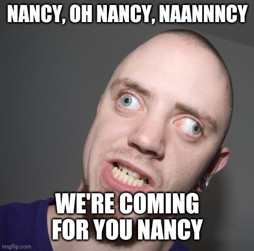 NANCY, OH NANCY, NAANNNCY; WE'RE COMING FOR YOU NANCY | image tagged in nancy pelosi,meme,gavin newsom,politics,riot,capitol | made w/ Imgflip meme maker