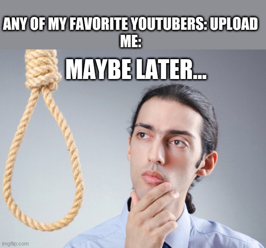 noose | ANY OF MY FAVORITE YOUTUBERS: UPLOAD
ME:; MAYBE LATER... | image tagged in noose | made w/ Imgflip meme maker