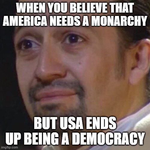 Monarchy and Democracy | WHEN YOU BELIEVE THAT AMERICA NEEDS A MONARCHY; BUT USA ENDS UP BEING A DEMOCRACY | image tagged in sad hamilton | made w/ Imgflip meme maker