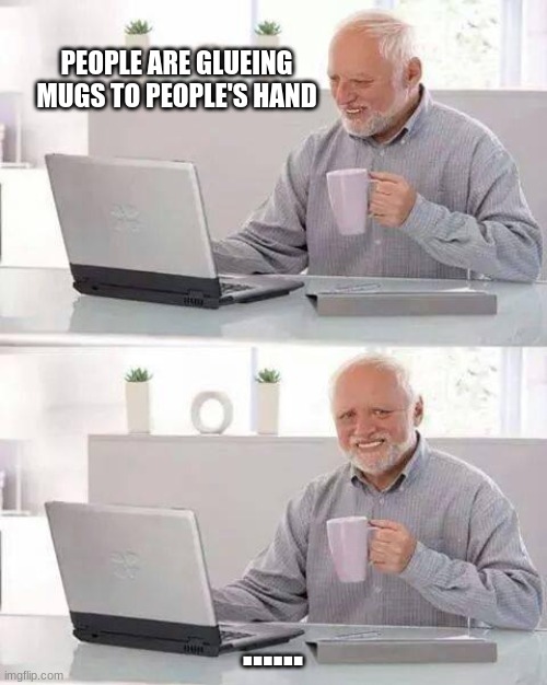 poor harold | PEOPLE ARE GLUEING MUGS TO PEOPLE'S HAND; ...... | image tagged in memes,hide the pain harold | made w/ Imgflip meme maker