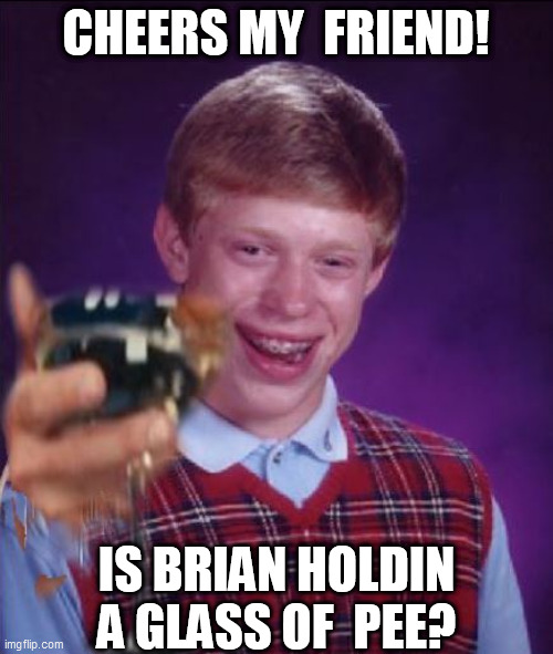 CHEERS MY  FRIEND! IS BRIAN HOLDIN A GLASS OF  PEE? | made w/ Imgflip meme maker