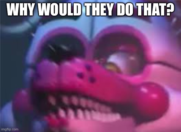 Fnaf | WHY WOULD THEY DO THAT? | image tagged in fnaf | made w/ Imgflip meme maker